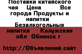 Поставки китайского чая  › Цена ­ 288 - Все города Продукты и напитки » Безалкогольные напитки   . Калужская обл.,Обнинск г.
